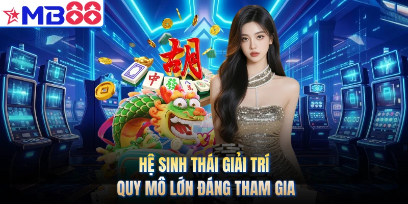 Hệ sinh thái giải trí quy mô lớn đáng tham gia
