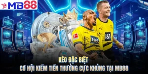 Kèo Đặc Biệt - Cơ Hội Kiếm Tiền Thưởng Cực Khủng Tại MB88