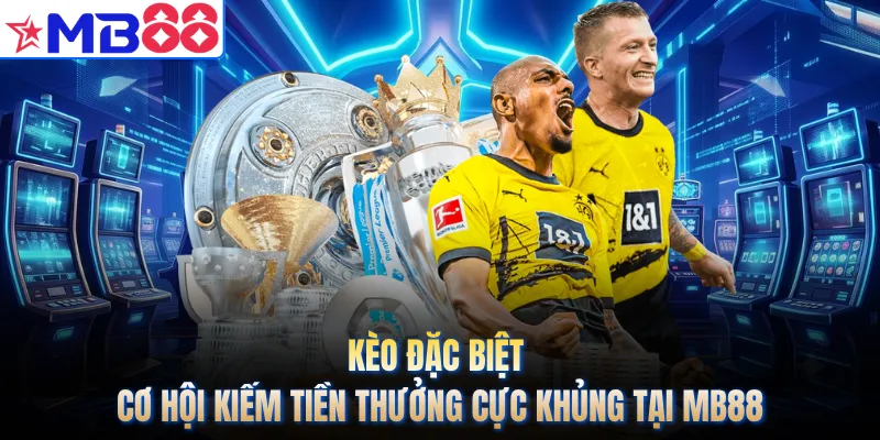 Kèo Đặc Biệt - Cơ Hội Kiếm Tiền Thưởng Cực Khủng Tại MB88