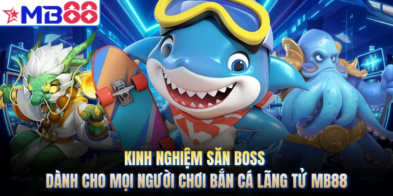 Kinh nghiệm săn boss dành cho mọi người chơi bắn cá lãng tử MB88