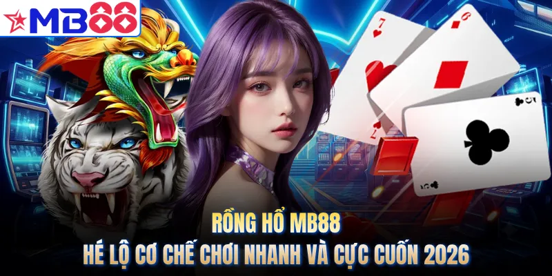 Rồng Hổ MB88 - Hé Lộ Cơ Chế Chơi Nhanh Và Cực Cuốn 2026
